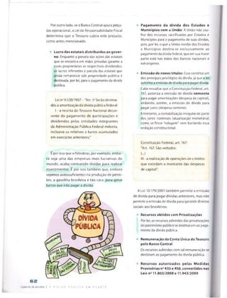 Por outro lado, se o Banco Central apura preju­
ízo operacional, a Lei de Responsabilidade Fiscal
determina que o Tesouro cubra este prejuízo,
como antes mencionado.
Lucro das estatais distribuídos ao gover­
no: Enquanto a parcela das ações das estatais
que se encontra em mãos privadas garante a
esses proprietários os respectivos dividendos,
os lucros referentes à parceia das estatais que
ainda remanesce sob propriedade pública é
destinada, por iei, para o pagamento da dívida
pública.
Lei ns9.530/1997- "Art. 1ESerão destina
dos à amortização da divida pública federai:
I -a receita do Tesouro Nacional decor­
rente do pagamento de participações e
dividendos pelas entidades integrantes
da Administração Pública Federal indireta,
inclusive os relativos a lucros acumulados
em exercícios anteriores;"
É por issoque a Petrobras, por exemplo, embo­
ra seja uma das empresas mais lucrativas do
mundo, acaba contraindo dívidas para realizar
investimentos. É por isso também que, embora
sejamos autossuficientes na produção de petró­
leo, a gasolina brasileira é tão cara: para gerar
lucros que irão pagar a dívida.
Pagamento da dívida dos Estados e
Municípios com a União: A União não usu­
frui dos recursos sacrificados por Estados e
Municípios para o pagamento de suas dívidas,
pois, por lei, o que a União recebe dos Estados
e Municípios destina-se exclusivamente ao
pagamento da divida federal, queem suamaior
parte está nas mãos dos bancos nacionais e
estrangeiros.
Emissão de novos títulos: Esseconstitui um
dos principais privilégios da dívida, já que a lei
autoriza a emissão de dívida para pagar dívida.
Cabe ressaltar que a Constituição Federal, art.
167, autoriza a emissão de dívida somente
para pagar amortizações (despesa de capital),
vedando, porém, a emissão de dívida para
pagarjuros (despesa corrente).
Entretanto, acontabilização irregular de parte
dos juros nominais (atualização monetária)
como se fosse "rolagem" vem burlando essa
vedação constitucional.
Constituição Federal, art. 167:
"Art, 167. São vedados:
(...)
III -a realização de operações de créditos
que excedam o montante das despesas
de capital".
A Lei 10.179/2001 também permite a emissão
de dívida para pagar dívidas anteriores, mas não
permite a emissão de dívida para garantir direitos
sociais aos brasileiros.
Recursos obtidos com Privatizações
Por lei, os recursos advindos das privatizações
do património público sedestinaram ao paga­
mento da dívida pública.
Remuneração da Conta Única do Tesouro
pelo Banco Central
Os recursos auferidos com tal remuneração se
destinam ao pagamento da dívida pública.
Recursos autorizados pelas Medidas
Provisórias n° 435 e 450, convertidas nas
Leis n211.803/2008 e 11.943/2009
62
Caderno de estudos | a D I v i DA P Ú B L I C A fcM D £ u í ' F
 