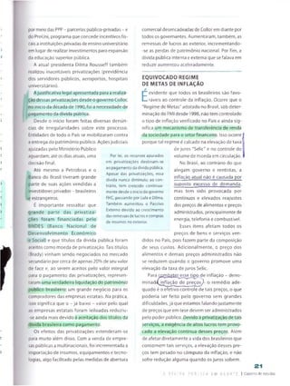 por meio das PPP - parcerias público-privadas - e
do Prollni, programa que concede incentivos fis­
cais a instituições privadas de ensino universitário
em lugar de realizar investimentos para expansão
da educação superior pública.
A atual presidenta Dilma Rousseff também
realizou inaceitáveis privatizações (previdência
dos servidores públicos, aeroportos, hospitais
universitários).
Ajustificativa legal apresentada para a realiza­
ção dessas privatizações desde o governo Cotlor,
no inicio da década de 1990, foi a necessidade de
pagamento da divida pública.
Desde o início foram feitas diversas denún­
cias de irregularidades sobre este processo.
Entidades de todo o País se mobilizaram contra
a entrega do património público. Açõesjudiciais
ajuizadas pelo Ministério Público
aguardam, até os dias atuais, uma
decisão final.
Até mesmo a Petrobras e o
Banco do Brasil tiveram grande
parte de suas ações vendidas a
investidores privados - brasileiros
e estrangeiros.
É importante ressaltar que
grande parte das privatiza­
ções foram financiadas pelo
BNDES (Banco Nacional de
Desenvolvimento Económico
e Social) e que títulos da dívida pública foram
aceitos como moeda de privatização. Tais títulos
t.Brady) vinham sendo negociados no mercado
secundário por cerca de apenas 20% de seu valor
de face e, ao serem aceitos pelo valor integral
para o pagamento das privatizações, represen­
taram uma verdadeira liquidação do património
público brasileiro: um grande negócio para os
compradores das empresas estatais. Na prática,
isso significa que o - já baixo - valor pelo qual
as empresas estatais foram leiloadas reduziu-
-se ainda mais devido à aceitação dos títulos da
dívida brasileira como pagamento.
Os efeitos das privatizações estenderam-se
para muito além disso. Com a venda de empre­
sas públicas a multinacionais, foi incrementada a
importação de insumos, equipamentos e tecno-
logias, algo facilitado pelas medidas de abertura
comercial desencadeadas de Collor em diante por
todos os governantes. Aumentaram, também, as
remessas de lucros ao exterior, incrementando-
se as perdas de património nacional. Por fim, a
dívida pública interna e externa que sefalava em
reduzir aumentou aceleradamente.
Por lei, os recursos apurados
em privatizações destinam-se
ao pagamento da dívida pública.
Apesar das privatizações, essa
dívida nunca diminuiu; ao con­
trário, tem crescido continua
mente desde o inicio do governa
FHC, passando por Lula e Dilma.
Também aumentou o Passivo
Externo devido ao crescimento
das remessas de lucros e compras
de insumos no exterior.
EQUIVOCADO REGIME
DE METAS DE INFLAÇÃO
E
evidente que todos os brasileiros são favo­
ráveis ao controle da inflação. Ocorre que o
"Regime de Metas" adotado no Brasil, sob deter­
minação do FMI desde 1998, não tem controlado
o tipo de inflação verificado no País e ainda sig­
nifica um mecanismo de transferência de renda
da sociedade para o setor financeiro. Isso ocorre I
porque tal regime é calcado na elevação da taxa
de juros "Selic" e no controle do
volume de moeda em circulação.
No Brasil, ao contrário do que
alegam governo e rentistas, a
inflação atual não é causada por
suposto excesso de demanda,
mas tem sido provocada por
contínuos e elevados reajustes
dos preços de alimentos e preços
administrados, principalmente de
energia, telefonia e combustível.
Esses itens afetam todos os
preços de bens e serviços ven­
didos no País, pois fazem parte da composição
de seus custos. Adicionalmente, o preço dos
alimentos e demais preços administrados não
se reduzem quando o governo promove uma
elevação da taxa de juros Selic.
Para CQjTTÍjat£r^sseripo de inflação - deno-
minad^inflação de preços^ o remédio ade­
quado é o efetivo controle de tais preços, o que
poderia ser feito pelo governo sem grandes
dificuldades, já que estamos falando justamente
de preços que em tese devem ser administrados
pelo poder público. Devido à privatização de tais
serviços, a exigência de altos lucros tem provo­
cado a elevação contínua desses preços. Além
de afetardiretamente a vida dos brasileiros que
consomem tais serviços, a elevação desses pre­
ços tem pesado no cômputo da inflação, e não
sofre redução alguma quando os juros sobem.
21
| Caderno do estudos
 