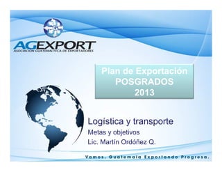 Plan de Exportación
POSGRADOSPOSGRADOS
2013
Logística y transporte
Metas y objetivos
Lic. Martín Ordóñez Q.
 