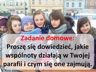 Zadanie domowe:
Proszę się dowiedzied, jakie
wspólnoty działają w Twojej
parafii i czym się one zajmują.
 