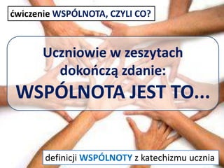Uczniowie w zeszytach
dokooczą zdanie:
WSPÓLNOTA JEST TO...
dwiczenie WSPÓLNOTA, CZYLI CO?
definicji WSPÓLNOTY z katechizmu ucznia
 