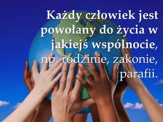 Każdy człowiek jest
powołany do życia w
jakiejś wspólnocie,
np. rodzinie, zakonie,
parafii.
 