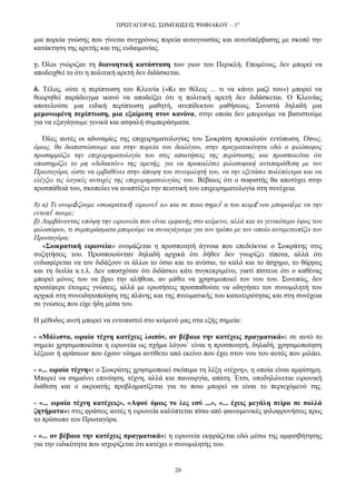 ΠΡΧΣΑΓΟΡΑ΢: ΢ΗΜΔΙΧ΢ΔΙ΢ ΦΗΦΙΑΚΟΤ – 1ε
20
κηα πνξεία γλψζεο πνπ γίλεηαη ζπγρξφλσο πνξεία απηνγλσζίαο θαη απηνυπέξβαζεο κε ζθνπφ ηελ
θαηάθηεζε ηεο αξεηήο θαη ηεο επδαηκνλίαο.
γ. Όινη γλψξηδαλ ηε δηαλνεηηθή θαηάζηαζε ησλ γησλ ηνπ Πεξηθιή. Δπνκέλσο, δελ κπνξεί λα
απνδεηρζεί ην φηη ε πνιηηηθή αξεηή δελ δηδάζθεηαη.
δ. Σέινο, νχηε ε πεξίπησζε ηνπ Κιεηλία («Κη αλ ζέιεηο ... ηη λα θάλεη καδί ηνπ») κπνξεί λα
ζεσξεζεί παξάδεηγκα ηθαλφ λα απνδείμεη φηη ε πνιηηηθή αξεηή δελ δηδάζθεηαη. Ο Κιεηλίαο
απνηεινχζε κηα εηδηθή πεξίπησζε καζεηή, αλεπίδεθηνπ καζήζεσο. ΢πληζηά δειαδή κηα
κεκνλσκέλε πεξίπησζε, κηα εμαίξεζε ζηνλ θαλόλα, ζηελ νπνία δελ κπνξνχκε λα βαζηζηνχκε
γηα λα εμαγάγνπκε γεληθά θαη αζθαιή ζπκπεξάζκαηα.
Όιεο απηέο νη αδπλακίεο ηεο επηρεηξεκαηνινγίαο ηνπ ΢σθξάηε πξνθαινχλ εληχπσζε. Όπσο,
φκσο, ζα δηαπηζηψζνπκε θαη ζηελ πνξεία ηνπ δηαιφγνπ, ζηελ πξαγκαηηθφηεηα εδψ ν θηιφζνθνο
πξνζαξκφδεη ηελ επηρεηξεκαηνινγία ηνπ ζηηο απαηηήζεηο ηεο πεξίζηαζεο θαη πξνζπνηείηαη φηη
ππνζηεξίδεη ην κε «δηδαθηφλ» ηεο αξεηήο, γηα λα πξνθαιέζεη θηινζνθηθή αληηπαξάζεζε κε ηνλ
Πξσηαγφξα, ψζηε λα εκβαζχλεη ζηελ άπνςε ηνπ ζπλνκηιεηή ηνπ, λα ηελ εμεηάζεη πνιχπιεπξα θαη λα
ειέγμεη ηηο ινγηθέο αληνρέο ηεο επηρεηξεκαηνινγίαο ηνπ. Βέβαηνο φηη ν ζνθηζηήο ζα απνηχρεη ζηελ
πξνζπάζεηά ηνπ, ζθνπεχεη λα αλαπηχμεη ηελ πεηζηηθή ηνπ επηρεηξεκαηνινγία ζηε ζπλέρεηα.
8) α) Τη νλνκά δνπκε «ζσθξαηηθή εηξσλεί α» θαη ζε πνηα ζεκεί α ηνπ θεηκέ λνπ κπνξνύ κε λα ηελ
εληνπί ζνπκε;
β) Λακβάλνληαο ππφςε ηελ εηξσλεία πνπ είλαη εκθαλήο ζην θείκελν, αιιά θαη ην γεληθφηεξν χθνο ηνπ
θηινζφθνπ, ηη ζπκπεξάζκαηα κπνξνχκε λα ζπλαγάγνπκε γηα ηνλ ηξφπν κε ηνλ νπνίν αληηκεησπίδεη ηνλ
Πξσηαγφξα;
«΢σθξαηηθή εηξσλεία» νλνκάδεηαη ε πξνζπνηεηή άγλνηα πνπ επεδείθλπε ν ΢σθξάηεο ζηηο
ζπδεηήζεηο ηνπ. Πξνζπνηνχληαλ δειαδή αξρηθά φηη δήζελ δελ γλσξίδεη ηίπνηα, αιιά φηη
ελδηαθέξεηαη λα ηνλ δηδάμνπλ νη άιινη ην φζην θαη ην αλφζην, ην θαιφ θαη ην άζρεκν, ην ζάξξνο
θαη ηε δεηιία θ.η.ι. Γελ ππνζρφηαλ φηη δηδάζθεη θάηη ζπγθεθξηκέλν, γηαηί πίζηεπε φηη ν θαζέλαο
κπνξεί κφλνο ηνπ λα βξεη ηελ αιήζεηα, αλ κάζεη λα ρξεζηκνπνηεί ηνλ λνπ ηνπ. ΢πλεπψο, δελ
πξνζέθεξε έηνηκεο γλψζεηο, αιιά κε εξσηήζεηο πξνζπαζνχζε λα νδεγήζεη ηνλ ζπλνκηιεηή ηνπ
αξρηθά ζηε ζπλεηδεηνπνίεζε ηεο πιάλεο θαη ηεο πλεπκαηηθήο ηνπ θαησηεξφηεηαο θαη ζηε ζπλέρεηα
ζε γλψζεηο πνπ είρε ήδε κέζα ηνπ.
Η κέζνδνο απηή κπνξεί λα εληνπηζηεί ζην θείκελφ καο ζηα εμήο ζεκεία:
- «Μάιηζηα, σξαία ηέρλε θαηέρεηο ινηπόλ, αλ βέβαηα ηελ θαηέρεηο πξαγκαηηθά»: ζε απηφ ην
ζεκείν ρξεζηκνπνηείηαη ε εηξσλεία σο ζρήκα ιφγνπ˙ είλαη ε πξνζπνηεηή, δειαδή, ρξεζηκνπνίεζε
ιέμεσλ ή θξάζεσλ πνπ έρνπλ λφεκα αληίζεην απφ εθείλν πνπ έρεη ζηνλ λνπ ηνπ απηφο πνπ κηιάεη.
- «... σξαία ηέρλε»: ν ΢σθξάηεο ρξεζηκνπνηεί ζθφπηκα ηε ιέμε «ηέρλε», ε νπνία είλαη ακθίζεκε.
Μπνξεί λα ζεκαίλεη επηλφεζε, ηέρλε, αιιά θαη παλνπξγία, απάηε. Έηζη, ππνδειψλεηαη εηξσληθή
δηάζεζε θαη ν αθξναηήο πξνβιεκαηίδεηαη γηα ην πνην κπνξεί λα είλαη ην πεξηερφκελφ ηεο.
- «... σξαία ηέρλε θαηέρεηο», «Αθνύ όκσο ην ιεο εζύ ...», «... έρεηο κεγάιε πείξα ζε πνιιά
δεηήκαηα»: ζηηο θξάζεηο απηέο ε εηξσλεία θαιχπηεηαη πίζσ απφ θαηλνκεληθέο θηινθξνλήζεηο πξνο
ην πξφζσπν ηνπ Πξσηαγφξα.
- «... αλ βέβαηα ηελ θαηέρεηο πξαγκαηηθά»: ε εηξσλεία εθθξάδεηαη εδψ κέζσ ηεο ακθηζβήηεζεο
γηα ηελ εηδηθφηεηα πνπ ηζρπξίδεηαη φηη θαηέρεη ν ζπλνκηιεηήο ηνπ.
 