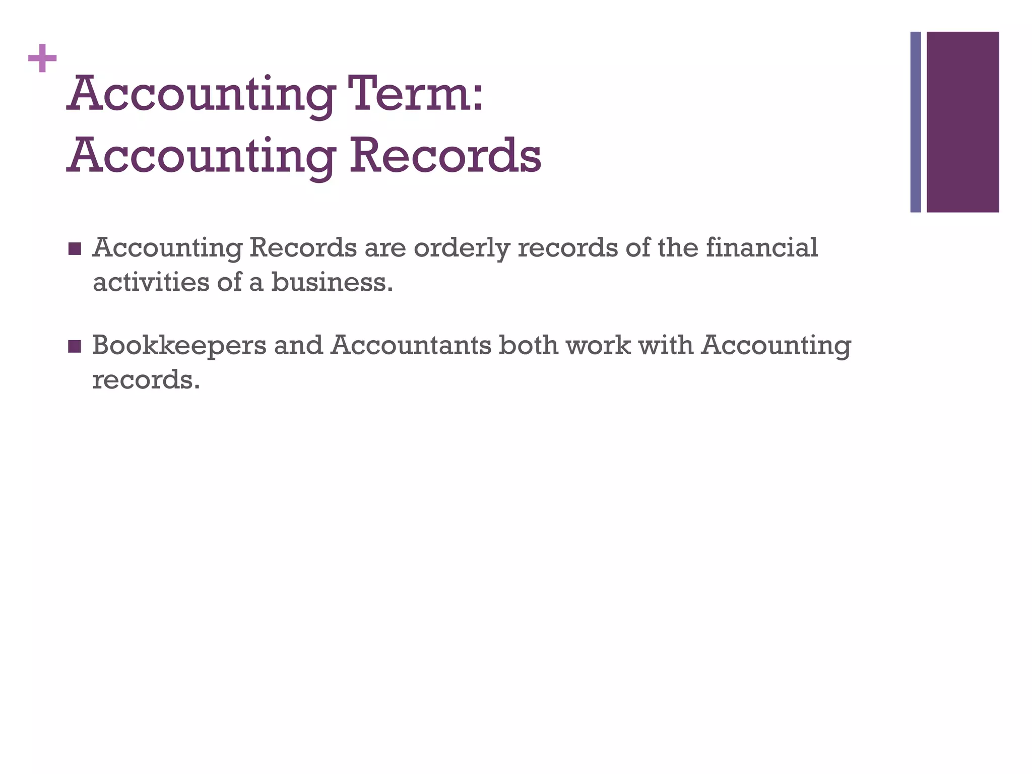 +
Accounting Term:
Accounting Records
 Accounting Records are orderly records of the financial
activities of a business.
 Bookkeepers and Accountants both work with Accounting
records.
 