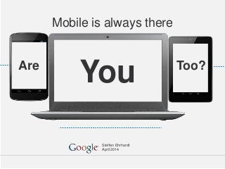 Google – vertraulich. Vervielfältigung nicht gestattet.
Steffen Ehrhardt
April 2014
Mobile is always there
YouAre Too?
 