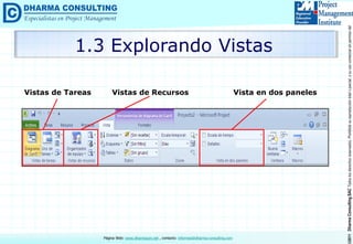 ©2011DharmaConsultingSACTodoslosderechosreservados.Prohibidasureproduccióntotaloparcial,osuusocomercialsinpermisodelautor.
Página Web: www.dharmacon.net , contacto: informes@dharma-consulting.com
1.3 Explorando Vistas
Vistas de Tareas Vistas de Recursos Vista en dos paneles
 