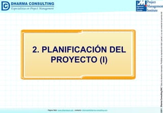 ©2011DharmaConsultingSACTodoslosderechosreservados.Prohibidasureproduccióntotaloparcial,osuusocomercialsinpermisodelautor.
Página Web: www.dharmacon.net , contacto: informes@dharma-consulting.com
2. PLANIFICACIÓN DEL
PROYECTO (I)
 