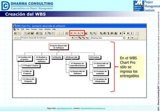 ©2011DharmaConsultingSACTodoslosderechosreservados.Prohibidasureproduccióntotaloparcial,osuusocomercialsinpermisodelautor.
Página Web: www.dharmacon.net , contacto: informes@dharma-consulting.com
Creación del WBS
En el WBS
Chart Pro
sólo se
ingresa los
entregables
 
