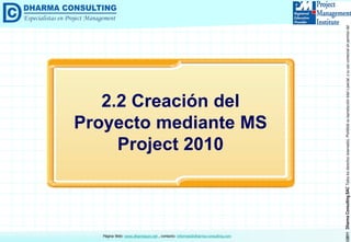 ©2011DharmaConsultingSACTodoslosderechosreservados.Prohibidasureproduccióntotaloparcial,osuusocomercialsinpermisodelautor.
Página Web: www.dharmacon.net , contacto: informes@dharma-consulting.com
2.2 Creación del
Proyecto mediante MS
Project 2010
 