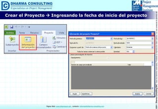 ©2011DharmaConsultingSACTodoslosderechosreservados.Prohibidasureproduccióntotaloparcial,osuusocomercialsinpermisodelautor.
Página Web: www.dharmacon.net , contacto: informes@dharma-consulting.com
Crear el Proyecto  Ingresando la fecha de inicio del proyecto
 