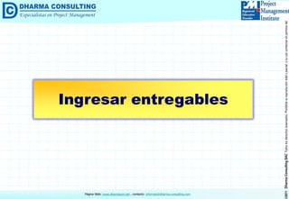 ©2011DharmaConsultingSACTodoslosderechosreservados.Prohibidasureproduccióntotaloparcial,osuusocomercialsinpermisodelautor.
Página Web: www.dharmacon.net , contacto: informes@dharma-consulting.com
Ingresar entregables
 