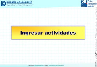 ©2011DharmaConsultingSACTodoslosderechosreservados.Prohibidasureproduccióntotaloparcial,osuusocomercialsinpermisodelautor.
Página Web: www.dharmacon.net , contacto: informes@dharma-consulting.com
Ingresar actividades
 