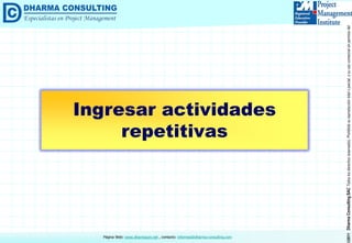 ©2011DharmaConsultingSACTodoslosderechosreservados.Prohibidasureproduccióntotaloparcial,osuusocomercialsinpermisodelautor.
Página Web: www.dharmacon.net , contacto: informes@dharma-consulting.com
Ingresar actividades
repetitivas
 