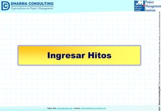 ©2011DharmaConsultingSACTodoslosderechosreservados.Prohibidasureproduccióntotaloparcial,osuusocomercialsinpermisodelautor.
Página Web: www.dharmacon.net , contacto: informes@dharma-consulting.com
Ingresar Hitos
 