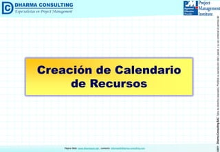 ©2011DharmaConsultingSACTodoslosderechosreservados.Prohibidasureproduccióntotaloparcial,osuusocomercialsinpermisodelautor.
Página Web: www.dharmacon.net , contacto: informes@dharma-consulting.com
Creación de Calendario
de Recursos
 