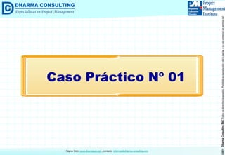 ©2011DharmaConsultingSACTodoslosderechosreservados.Prohibidasureproduccióntotaloparcial,osuusocomercialsinpermisodelautor.
Página Web: www.dharmacon.net , contacto: informes@dharma-consulting.com
Caso Práctico Nº 01
 