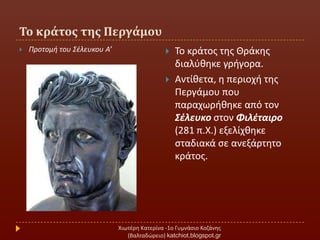 Σο κράτοσ τησ Περγάμου
Χιωτζρθ Κατερίνα -1ο Γυμνάςιο Κοηάνθσ
(Βαλταδϊρειο) katchiot.blogspot.gr
 Προτομι του ΢ζλευκου Α’  Σο κράτοσ τθσ Θράκθσ
διαλφκθκε γριγορα.
 Αντίκετα, θ περιοχι τθσ
Περγάμου που
παραχωρικθκε από τον
Σζλευκο ςτον Φιλζταιρο
(281 π.Χ.) εξελίχκθκε
ςταδιακά ςε ανεξάρτθτο
κράτοσ.
 