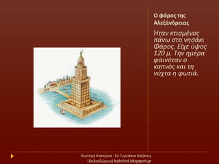 Ο φάροσ τθσ
Αλεξάνδρειασ
Ήταν κτιςμζνοσ
πάνω ςτο νθςάκι
Φάροσ. Είχε φψοσ
120 μ. Σθν θμζρα
φαινόταν ο
καπνόσ και τθ
νφχτα θ φωτιά.
Χιωτζρθ Κατερίνα -1ο Γυμνάςιο Κοηάνθσ
(Βαλταδϊρειο) katchiot.blogspot.gr
 
