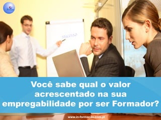 www.in-formacao.com.pt
Você sabe qual o valor
acrescentado na sua
empregabilidade por ser Formador?
 
