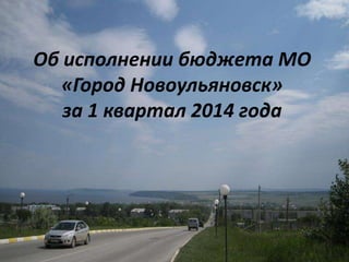 Об исполнении бюджета МО
«Город Новоульяновск»
за 1 квартал 2014 года
 