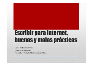 Escribir para Internet,
buenas y malas prácticas
Curso Redacción Online
16 horas (8 semanas)
Formador: Paula Gil Ruiz | paula@3d2.es
 