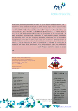 ‫ו‬ ‫ייחודיים‬ ‫שיקום‬ ‫שירותי‬‫מ‬‫תקדמים‬
http://www.slavpro.co.il
‫לפני‬‫ערב‬‫פסח‬‫הבית‬‫היה‬‫מצוחצח‬.‫הוצאנו‬‫את‬‫הכלים‬‫של‬‫פסח‬‫מהמחסן‬,‫אמא‬‫הייתה‬‫מקלפת‬‫תפוחי‬
‫אדמה‬‫פולי‬‫אפונה‬‫בתרמיל‬‫וירקות‬.‫מעמידה‬‫סירים‬‫בגז‬.‫לקראת‬‫החג‬‫הכול‬‫היה‬‫מבריק‬‫הכיור‬‫השולחן‬
‫המקרר‬‫ואפילו‬‫צבע‬‫חדש‬‫על‬‫הקיר‬.‫הגיע‬‫זמן‬‫ליל‬‫הסדר‬‫השולחן‬‫היה‬‫ערוך‬‫במפה‬‫צבעונית‬.‫כוסות‬‫של‬
‫אליהו‬‫הנביא‬,‫קערה‬‫של‬‫עירוב‬‫תפילין‬.‫כולם‬‫ישבו‬‫סביב‬‫השולחן‬‫ואבא‬‫התחיל‬‫לזמר‬‫ולקרוא‬‫את‬‫ההגדה‬.
‫אח‬"‫כ‬‫אכלנו‬‫ולפני‬‫החבאנו‬‫את‬‫האפיקומן‬.‫אני‬‫זוכרת‬‫שכל‬‫החג‬‫אכלנו‬‫אגוזים‬‫ותמרים‬.‫אימי‬‫זיכרונ‬‫ה‬‫לברכה‬
‫הייתה‬‫מבשלת‬‫וכולם‬‫סביב‬‫השולחן‬‫אוכלים‬‫את‬‫המאכלים‬‫שלה‬.‫אהבתי‬‫תה‬‫לטבול‬‫בו‬‫את‬‫המצות‬.‫אהבתי‬
‫ממרח‬‫שוקולד‬‫עם‬‫מצות‬.‫אהבתי‬‫למשל‬‫לאכול‬‫הכו‬‫ל‬.‫אבא‬‫ז‬"‫ל‬‫היה‬‫הולך‬‫לבית‬‫הכנסת‬‫וכשחזר‬‫היה‬‫מביא‬
‫לנו‬‫סוכריות‬‫עם‬‫שקדים‬.‫אמא‬‫הייתה‬‫כל‬‫היום‬‫במטבח‬.‫ושכול‬‫האחים‬‫שלי‬‫גדלו‬‫והקימו‬‫משפחות‬‫הם‬‫פשוט‬
‫נפרדו‬‫מהמשפחה‬.‫גם‬‫אבא‬‫נפטר‬‫ז‬"‫ל‬‫ואמא‬‫ניפטרה‬‫ז‬"‫ל‬.‫נותרנו‬‫אני‬‫ואחותי‬‫ועוד‬3‫אחים‬‫לא‬‫נשואים‬.
‫השנה‬‫שתבוא‬‫עלינו‬‫בברכה‬‫אני‬‫רוצה‬‫לעשות‬‫חג‬‫עם‬‫השותפים‬‫שלי‬‫לדירה‬.‫לאכול‬‫ביחד‬‫כמו‬‫משפחה‬
‫קטנה‬.‫כי‬‫עם‬‫המשפחה‬‫שלי‬‫אני‬‫כבר‬‫לא‬‫מסוגלת‬‫לחגוג‬.
‫חנה‬
Желаю всему народу Израиля
свободы...весны и много радости.
Много чувств и красивого настроения.
Мирного неба и всех благ.
ПЕСАХ САМЕАХ...
Николай Бергер
апрель 2014
 