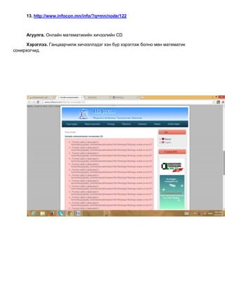 13. http://www.infocon.mn/info/?q=mn/node/122
Агуулга. Онлайн математикийн хичээлийн CD
Хэрэглээ. Ганцаарчилж хичээллэдэг хэн бүр хэрэглэж болно мөн математик
сонирхогчид.
 