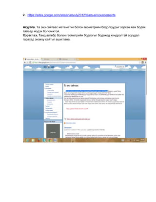2. https://sites.google.com/site/sharivuly2012/team-announcements
Агуулга. Та энэ сайтаас математик болон геометрийн бодолгуудыг хэрхэн яаж бодох
талаар мэдэх боломжтой.
Хэрэглээ. Танд алгебр болон геометрийн бодлогыг бодоход хүндрэлтэй асуудал
гарахад энэхүү сайтыг ашиглана.
 