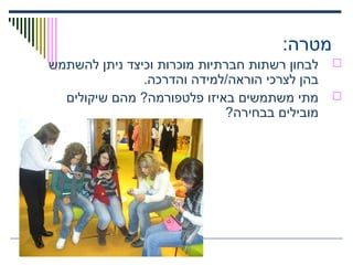 :‫מטרה‬
‫להשתמש‬ ‫ניתן‬ ‫וכיצד‬ ‫מוכרות‬ ‫חברתיות‬ ‫רשתות‬ ‫לבחון‬
.‫והדרכה‬ ‫הוראה/למידה‬ ‫לצרכי‬ ‫בהן‬
‫שיקולים‬ ‫מהם‬ ?‫פלטפורמה‬ ‫באיזו‬ ‫משתמשים‬ ‫מתי‬
?‫בבחירה‬ ‫מובילים‬
 