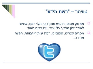 "‫מידע‬ ‫"רשת‬ – ‫טוויטר‬
‫שימור‬ ,(‫זמן‬ ‫תלוי‬ ‫)אך‬ ‫מצוין‬ ‫חיפוש‬ ,‫פשוט‬ ‫ממשק‬
.‫מאוד‬ ‫רבים‬ ‫ויש‬ ,‫עזר‬ ‫כלי‬ ‫מצריך‬ ‫זמן‬ ‫לאורך‬
‫הפצה‬ ,‫גבוהה‬ ‫שיתוף‬ ‫רמת‬ ,‫פומביים‬ ,‫קצרים‬ ‫מסרים‬
.‫מהירה‬
 