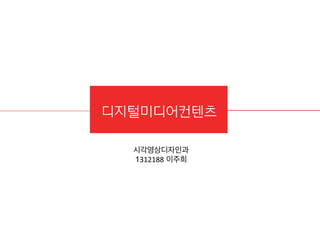 디지털미디어컨텐츠
시각영상디자인과 	
  
1312188 이주희	
  
 