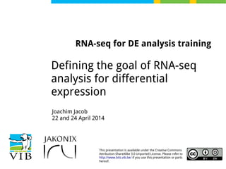 This presentation is available under the Creative Commons
Attribution-ShareAlike 3.0 Unported License. Please refer to
http://www.bits.vib.be/ if you use this presentation or parts
hereof.
RNA-seq for DE analysis training
Defining the goal of RNA-seq
analysis for differential
expression
Joachim Jacob
22 and 24 April 2014
 