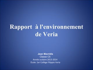 Rapport à l'environnement
de Veria
Jean Mavridis
Classe C5
Année scolaire 2013-2014
École: 1er Collège Filippio Veria
 