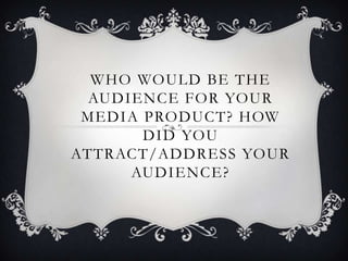 WHO WOULD BE THE
AUDIENCE FOR YOUR
MEDIA PRODUCT? HOW
DID YOU
ATTRACT/ADDRESS YOUR
AUDIENCE?
 