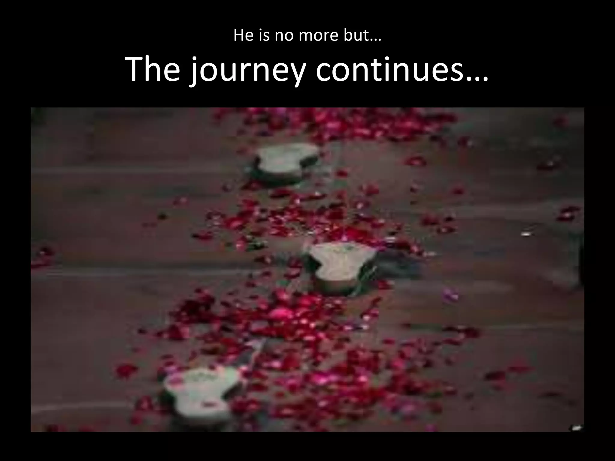 He is no more but…
The journey continues…
 