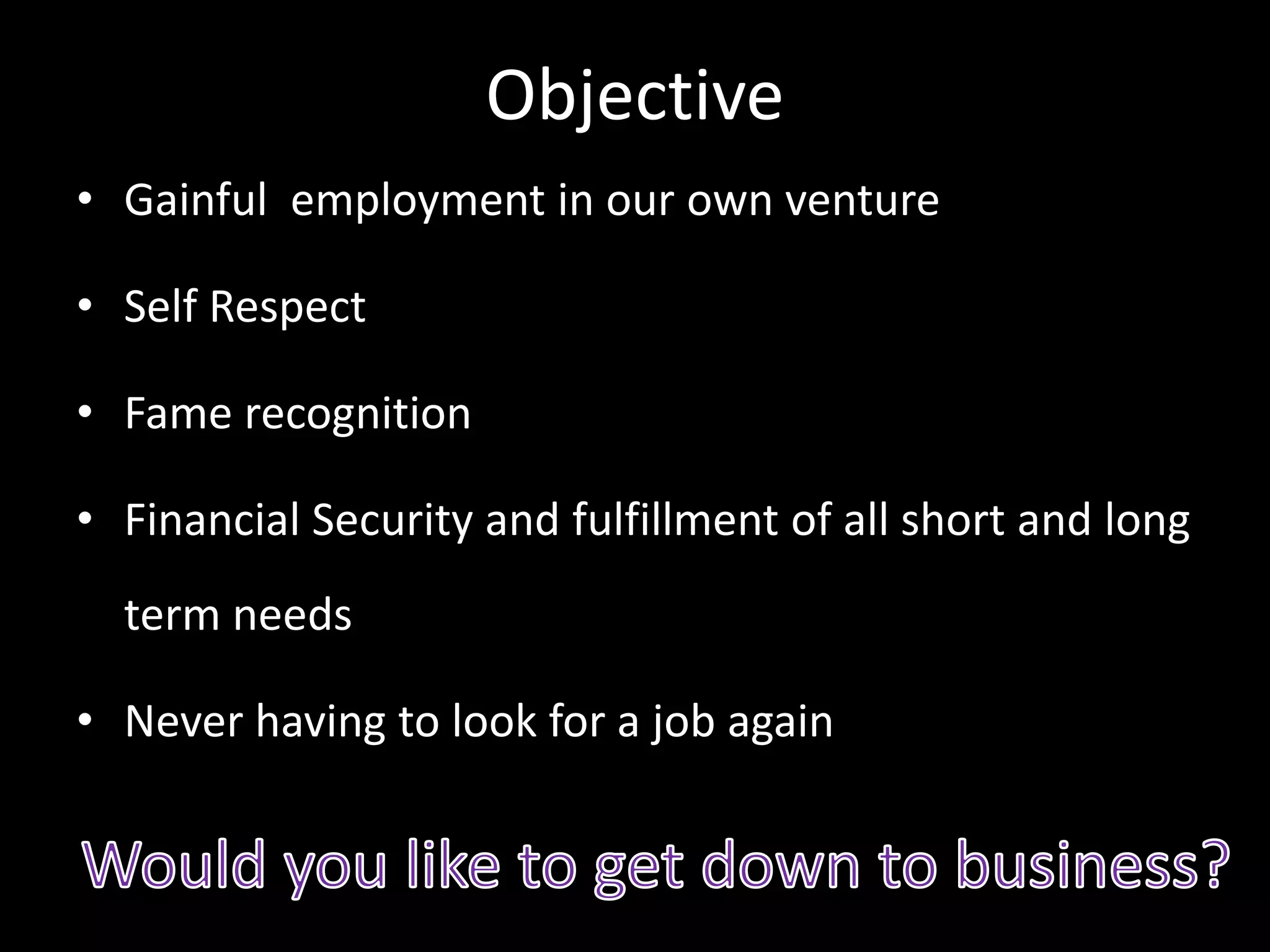 Objective
• Gainful employment in our own venture
• Self Respect
• Fame recognition
• Financial Security and fulfillment of all short and long
term needs
• Never having to look for a job again
 