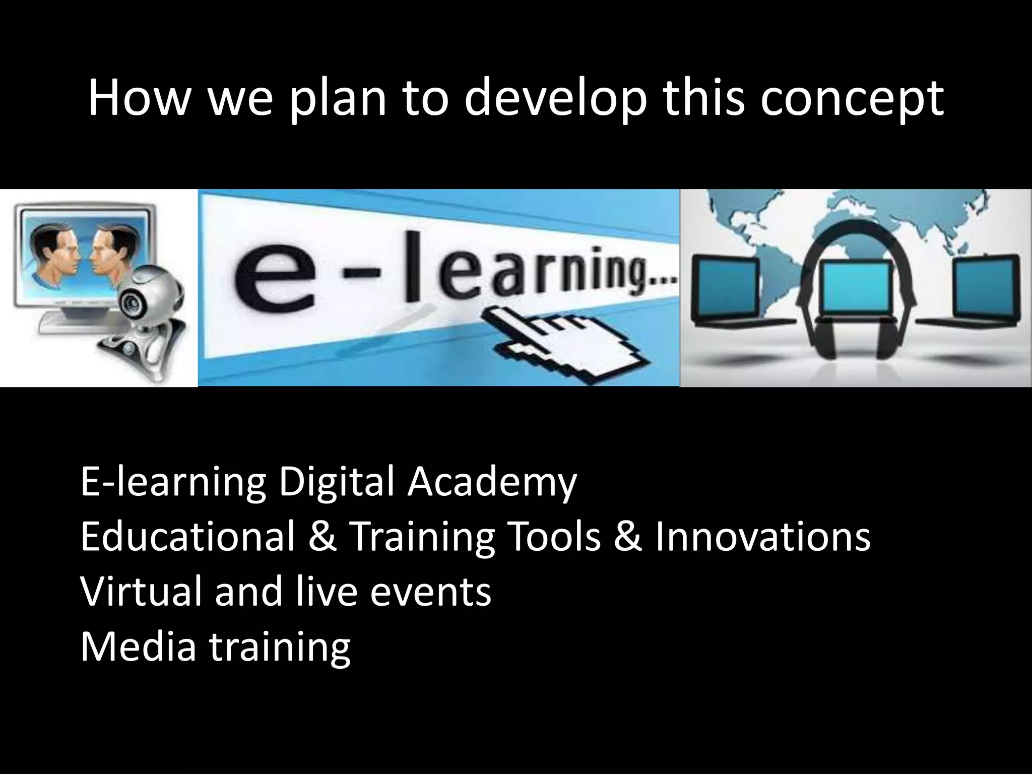 How we plan to develop this concept
E-learning Digital Academy
Educational & Training Tools & Innovations
Virtual and live events
Media training
 