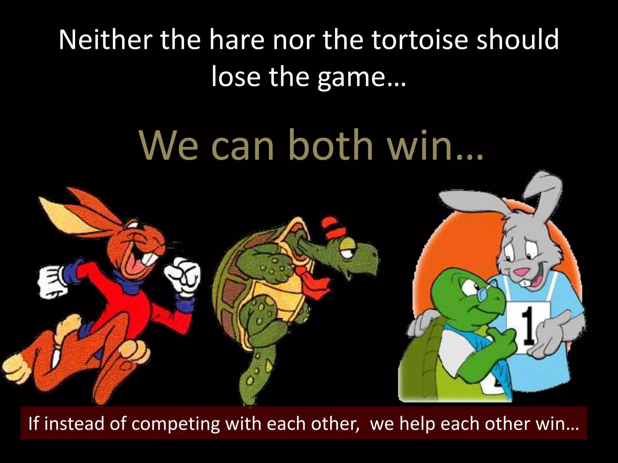 Neither the hare nor the tortoise should
lose the game…
We can both win…
If instead of competing with each other, we help each other win…
 