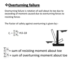 Overturning failure
Overturning failure is rotation of wall about its toe due to
exceeding of moment caused due to overturning forces to
resisting forces
-:The Factor of safety against overturning is given by
= sum of resisting moment about toe
= sum of overturning moment about toe
 