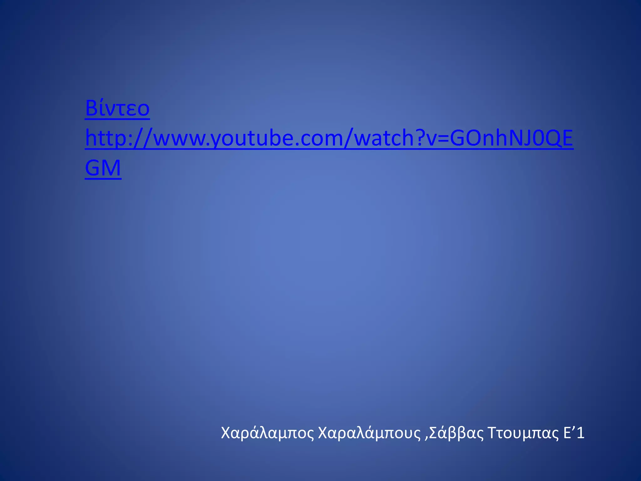 Βίντεο
http://www.youtube.com/watch?v=GOnhNJ0QE
GM
Χαράλαμπος Χαραλάμπους ,Σάββας Ττουμπας Ε’1
 