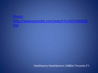 Βίντεο
http://www.youtube.com/watch?v=GOnhNJ0QE
GM
Χαράλαμπος Χαραλάμπους ,Σάββας Ττουμπας Ε’1
 