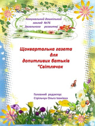 Комунальний дошкільний
заклад №76
Загального розвитку
Щоквартальна газета
для
допитливих батьків
“Світлячок
Головний редактор:
Стрільчук Ольга Іванівна
 