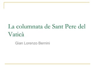 La columnata de Sant Pere del
Vaticà
Gian Lorenzo Bernini
 