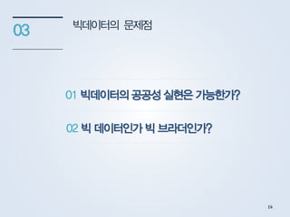 빅데이터의 문제점
03
01 빅데이터의 공공성 실현은 가능한가?
02 빅 데이터인가 빅 브라더인가?
16
 