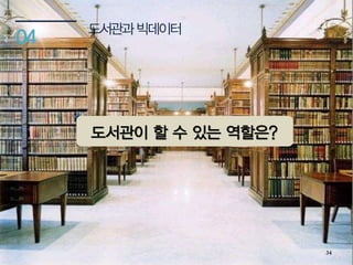도서관과빅데이터
04
34
도서관이 할 수 있는 역할은?
 