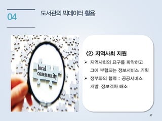 도서관의빅데이터활용
04
<2> 지역사회 지원
 지역사회의 요구를 파악하고
그에 부합되는 정보서비스 기획
 정부와의 협력 : 공공서비스
개발, 정보격차 해소
37
 