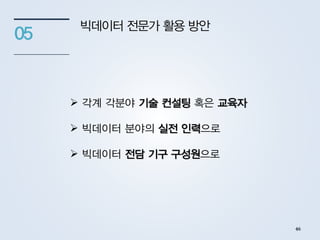 빅데이터 전문가 활용 방안
05
 각계 각분야 기술 컨설팅 혹은 교육자
 빅데이터 분야의 실전 인력으로
 빅데이터 전담 기구 구성원으로
46
 