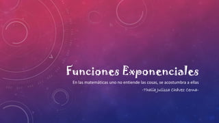 Funciones Exponenciales
En las matemáticas uno no entiende las cosas, se acostumbra a ellas
-Thalía Julissa Chávez Cerna-
 