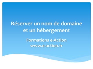 Réserver un nom de domaine
et un hébergement
Formations e-Action
www.e-action.fr
 