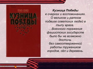 Кузница Победы
в очерках и воспоминаниях.
О великом и ратном
подвиге советских людей в
тылу врага.
…Военного поражения
фашистских государств
было бы не возможно
достичь
без самоотверженной
работы тружеников
городов, сёл и деревень.
 